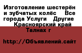 Изготовление шестерён и зубчатых колёс. - Все города Услуги » Другие   . Красноярский край,Талнах г.